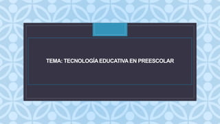 CTEMA: TECNOLOGÍAEDUCATIVA EN PREESCOLAR
 