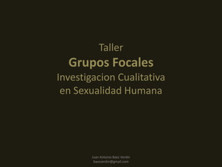 Taller
  Grupos Focales
Investigacion Cualitativa
 en Sexualidad Humana




        Juan Antonio Báez Verdín
         baezverdin@gmail.com
 