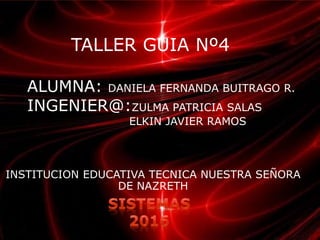 TALLER GUIA Nº4
ALUMNA: DANIELA FERNANDA BUITRAGO R.
INGENIER@:ZULMA PATRICIA SALAS
ELKIN JAVIER RAMOS
INSTITUCION EDUCATIVA TECNICA NUESTRA SEÑORA
DE NAZRETH
 