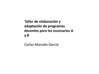Taller de elaboración y
adaptación de programas
docentes para los escenarios A
y B
Carlos Marcelo García
 