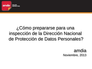 ¿Cómo prepararse para una
inspección de la Dirección Nacional
de Protección de Datos Personales?
amdia
Noviembre, 2013

 