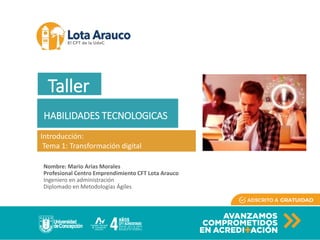 Nombre: Mario Arias Morales
Profesional Centro Emprendimiento CFT Lota Arauco
Ingeniero en administración
Diplomado en Metodologías Ágiles
HABILIDADES TECNOLOGICAS
Introducción:
Tema 1: Transformación digital
Taller
 