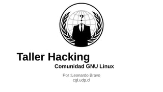 Taller Hacking
Comunidad GNU Linux
Por :Leonardo Bravo
cgl.udp.cl

 
