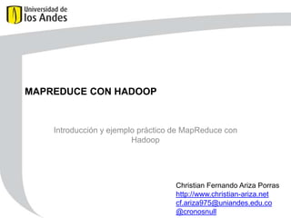 MAPREDUCE CON HADOOP

Introducción y ejemplo práctico de MapReduce con
Hadoop

Christian Fernando Ariza Porras
http://www.christian-ariza.net
cf.ariza975@uniandes.edu.co
@cronosnull

 