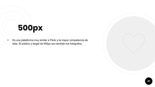 500px
￮ Es una plataforma muy similar a Flickr y la mayor competencia de
ésta. El público y target de 500px son también los fotógrafos.
47
 