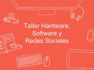 Taller Hardware,
Software y
Redes Sociales
 