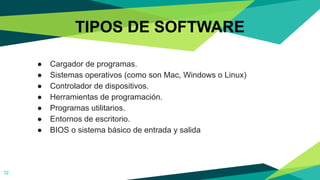 TIPOS DE SOFTWARE
12
● Cargador de programas.
● Sistemas operativos (como son Mac, Windows o Linux)
● Controlador de dispositivos.
● Herramientas de programación.
● Programas utilitarios.
● Entornos de escritorio.
● BIOS o sistema básico de entrada y salida
 