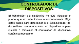 CONTROLADOR DE
DISPOSITIVOS.
El controlador del dispositivo no esté instalado o
puede que no esté instalado correctamente. Siga
estos pasos para determinar si el Administrador de
dispositivos puede encontrar el dispositivo y para
instalar o reinstalar el controlador de dispositivo
según sea necesario.
15
 