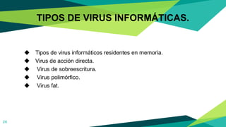 TIPOS DE VIRUS INFORMÁTICAS.
◆ Tipos de virus informáticos residentes en memoria.
◆ Virus de acción directa.
◆ Virus de sobreescritura.
◆ Virus polimórfico.
◆ Virus fat.
26
 
