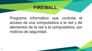 FIREWALL.
Programa informático que controla el
acceso de una computadora a la red y de
elementos de la red a la computadora, por
motivos de seguridad.
27
 