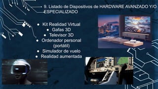 ● Kit Realidad Virtual
● Gafas 3D
● Televisor 3D
● Ordenador personal
(portátil)
● Simulador de vuelo
● Realidad aumentada
9. Listado de Dispositivos de HARDWARE AVANZADO Y/O
ESPECIALIZADO
 