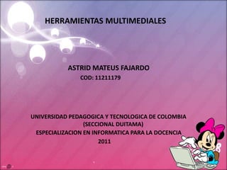 HERRAMIENTAS MULTIMEDIALES ASTRID MATEUS FAJARDO COD: 11211179 UNIVERSIDAD PEDAGOGICA Y TECNOLOGICA DE COLOMBIA       	                     (SECCIONAL DUITAMA) ESPECIALIZACION EN INFORMATICA PARA LA DOCENCIA 2011 