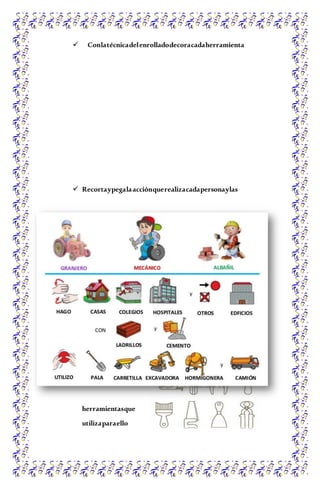  Conlatécnicadelenrolladodecoracadaherramienta
 Recortaypegalaacciónquerealizacadapersonaylas
herramientasque
utilizaparaello
 