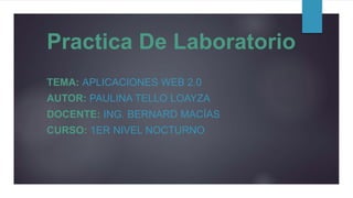 Practica De Laboratorio
TEMA: APLICACIONES WEB 2.0
AUTOR: PAULINA TELLO LOAYZA
DOCENTE: ING. BERNARD MACÍAS
CURSO: 1ER NIVEL NOCTURNO
 