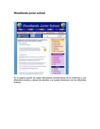 Woodlands junior school




En la página escolar de ingles demuestras características de la institución y sus
diferentes eventos y planes de estudios y se puede interactuar con los diferentes
enlaces.
 