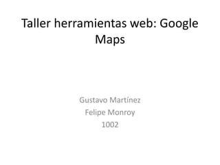 Taller herramientas web: Google
             Maps



          Gustavo Martínez
           Felipe Monroy
                1002
 
