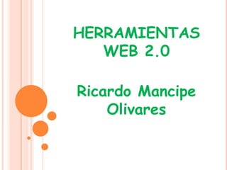 HERRAMIENTAS
   WEB 2.0

Ricardo Mancipe
    Olivares
 