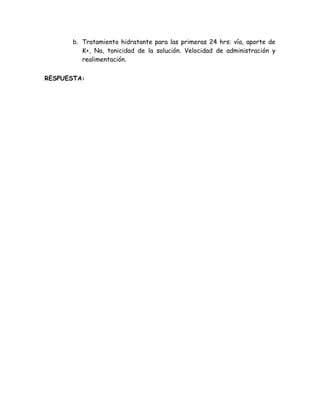 b. Tratamiento hidratante para las primeras 24 hrs: vía, aporte de
          K+, Na, tonicidad de la solución. Velocidad de administración y
          realimentación.


RESPUESTA:
 