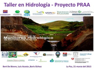 Taller en Hidrología - Proyecto PRAA

   Iniciativa Regional
            Monitoreo hidrológico
              de ecosistemas andinos
                                                    Páramos
                                                    Punas
                                                    Bosques




Bert De Bievre, Luis Acosta ,Boris Ochoa   La Paz, 21 marzo del 2013
 