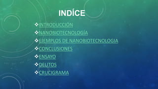 INDÍCE
INTRODUCCIÓN
NANOBIOTECNOLOGÍA
EJEMPLOS DE NANOBIOTECNOLOGIA
CONCLUSIONES
ENSAYO
DELITOS
CRUCIGRAMA
 