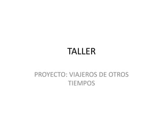 TALLER
PROYECTO: VIAJEROS DE OTROS
TIEMPOS
 