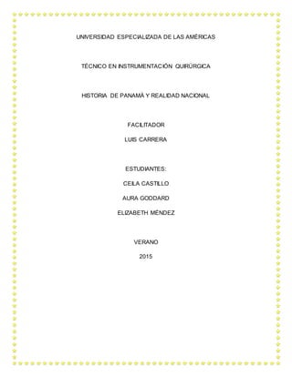 UNIVERSIDAD ESPECIALIZADA DE LAS AMÉRICAS
TÉCNICO EN INSTRUMENTACIÓN QUIRÚRGICA
HISTORIA DE PANAMÁ Y REALIDAD NACIONAL
FACILITADOR
LUIS CARRERA
ESTUDIANTES:
CEILA CASTILLO
AURA GODDARD
ELIZABETH MÉNDEZ
VERANO
2015
 