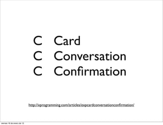 C Card
                              C Conversation
                              C Conﬁrmation

                            http://xprogramming.com/articles/expcardconversationconﬁrmation/



viernes 18 de enero de 13
 