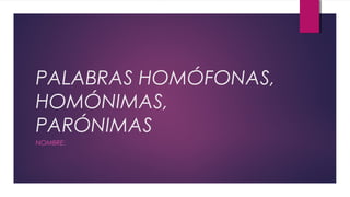 PALABRAS HOMÓFONAS,
HOMÓNIMAS,
PARÓNIMAS
NOMBRE:
 