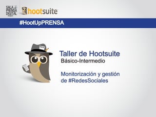#HootUpPRENSA
Taller de Hootsuite
Básico-Intermedio
Monitorización y gestión
de #RedesSociales
 