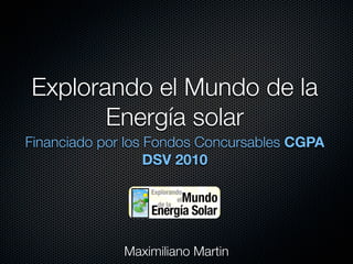 Explorando el Mundo de la
       Energía solar
Financiado por los Fondos Concursables CGPA
                   DSV 2010




              Maximiliano Martin
 