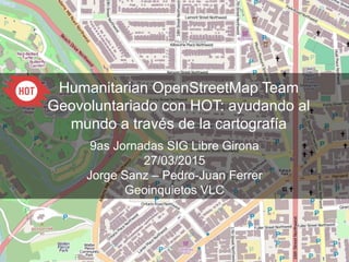 Humanitarian OpenStreetMap Team
Geovoluntariado con HOT: ayudando al
mundo a través de la cartografía
9as Jornadas SIG Libre Girona
27/03/2015
Jorge Sanz – Pedro-Juan Ferrer
Geoinquietos VLC
 