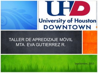 UNIVERSITY OF HOUSTON
DOWNTOWN
TALLER DE APREDIZAJE MÓVIL
MTA. EVA GUTIERREZ R.
.
Septiembre, 2015
 