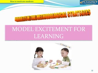 12
 Teachers need to VARY not only the activity types
(methodological strategies and procedures), but also
subject matter, pace, power and the amount of
movement and noise in the classroom
How to motivate students
MODEL EXCITEMENT FOR
LEARNING
 