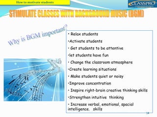 14
• Relax students
•Activate students
• Get students to be attentive
•let students have fun
• Change the classroom atmosphere
•Create learning situations
• Make students quiet or noisy
•Improve concentration
• Inspire right-brain creative thinking skills
•Strengthen intuitive thinking
• Increase verbal, emotional, spacial
intelligence. skills
How to motivate students
 