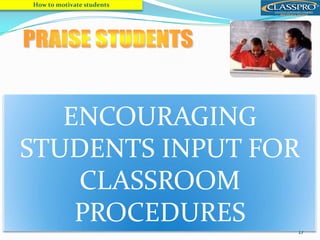 17
1. Students may quickly lose motivation through feelings or failure.
2. A students who is overcorrected while speaking may be discouraged
from joining in future discussions; just as students whose written
work is returned covered in red ink may not hand in next homework.
3. Encourage Ss by making them aware of their strengths and
progress. Give the praise when it is due.
4. Ss fear making mistakes. Let them go on. This will give them a sense
of confidence.
5. Go over common mistakes after Ss finish their participation.
How to motivate students
ENCOURAGING
STUDENTS INPUT FOR
CLASSROOM
PROCEDURES
 