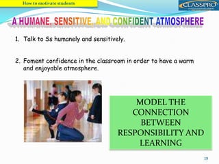 19
1. Talk to Ss humanely and sensitively.
2. Foment confidence in the classroom in order to have a warm
and enjoyable atmosphere.
How to motivate students
MODEL THE
CONNECTION
BETWEEN
RESPONSIBILITY AND
LEARNING
 