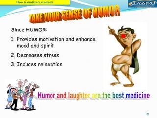 21
Since HUMOR:
1. Provides motivation and enhance
mood and spirit
2. Decreases stress
3. Induces relaxation
How to motivate students
 