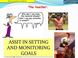 7
• S/he is clearly the MAJOR factor in
the continuance of a student’s
motivation in a positive classroom
atmosphere.
How to motivate students
The teacher:
ASSIT IN SETTING
AND MONITORING
GOALS
 