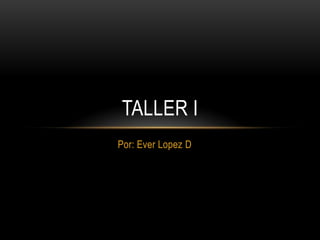 TALLER I
Por: Ever Lopez D
 