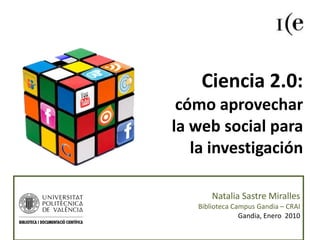 Ciencia 2.0:  cómo aprovechar  la web social para  la investigación Natalia Sastre Miralles Biblioteca Campus Gandia – CRAI Gandia, Enero  2010 