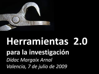 Herramientas 2.0
para la investigación
Dídac Margaix Arnal
Valencia, 7 de julio de 2009
 