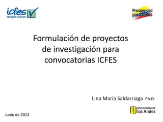 Formulación de proyectos
                  de investigación para
                   convocatorias ICFES



                              Lina María Saldarriaga Ph.D.

Junio de 2012
 