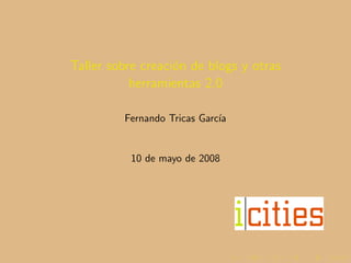 Taller sobre creaci´n de blogs y otras
                   o
           herramientas 2.0

         Fernando Tricas Garc´
                             ıa


          10 de mayo de 2008
 