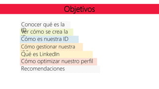 Ver cómo se crea la
ID
Cómo gestionar nuestra
IDP
Cómo es nuestra ID
Qué es LinkedIn
Cómo optimizar nuestro perfil
Recomendaciones
Conocer qué es la
ID
Objetivos
 