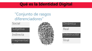 “Conjunto de rasgos
diferenciadores”
Social
Subjetiva
Indirecta
Fragmentad
a
Dinámica
Real
Indestructibl
e
Viral
Qué es la Identidad Digital
 