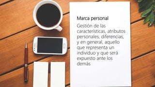 Marca personal
Gestión de las
características, atributos
personales, diferencias,
y en general, aquello
que representa un
individuo y que será
expuesto ante los
demás.
 