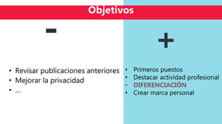 • Revisar publicaciones anteriores
• Mejorar la privacidad
• …
Objetivos
+-
• Primeros puestos
• Destacar actividad profesional
• DIFERENCIACIÓN
• Crear marca personal
 