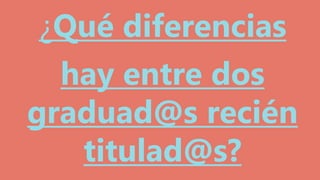 ¿Qué diferencias
hay entre dos
graduad@s recién
titulad@s?
 