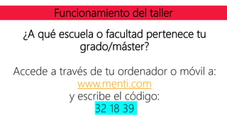 Funcionamiento del taller
¿A qué escuela o facultad pertenece tu
grado/máster?
Accede a través de tu ordenador o móvil a:
www.menti.com
y escribe el código:
32 18 39
 