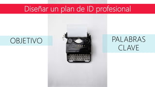 Diseñar un plan de ID profesional
OBJETIVO PALABRAS
CLAVE
 